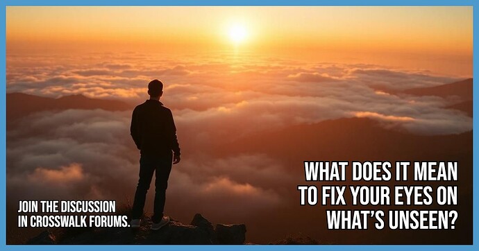 What Does It Mean to Fix Your Eyes on What’s Unseen